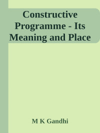 M K Gandhi — Constructive Programme - Its Meaning and Place