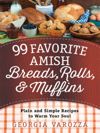 Georgia Varozza — 99 Favorite Amish Breads, Rolls, and Muffins: Plain and Simple Recipes to Warm Your Soul