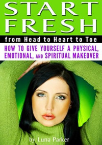 Luna Parker [Parker, Luna] — Start Fresh From Head to Heart to Toe: How to Give Yourself a Physical, Emotional, and Spiritual Makeover