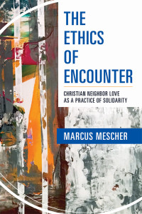 Mescher, Marcus; — The Ethics of Encounter: Christian Neighbor Love As a Practice of Solidarity