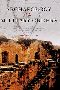 Adrian J. Boas — Archaeology of the Military Orders: A survey of the urban centres, rural settlement and castles of the Military Orders in the Latin East (c. 1120–1291)