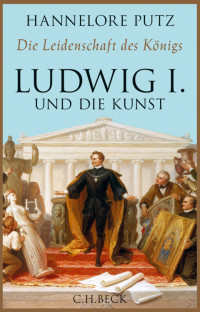 Putz, Hannelore — Die Leidenschaft des Königs · Ludwig I und die Kunst