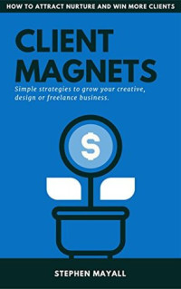 Stephen Mayall — CLIENT MAGNETS: HOW TO ATTRACT AND WIN MORE CLIENTS: Simple Strategies to Grow Your Creative, Design or Freelance Business