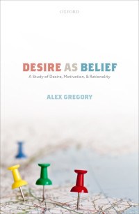 Alex Gregory — Desire as Belief: A Study of Desire, Motivation, and Rationality