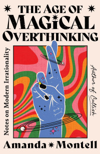 Amanda Montell — The Age of Magical Overthinking: Notes on Modern Irrationality