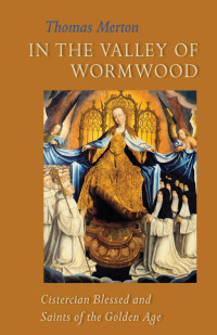 Thomas MertonEdited & an Introduction by Patrick HartForeword by Brian Patrick McGuire — In the Valley of Wormwood: Cistercian Blessed and Saints of the Golden Age