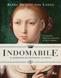 Alexa Hennig von Lange — Indomabile. Il romanzo di Giovanna la Pazza