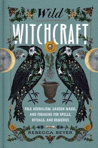 Rebecca Beyer — Wild Witchcraft: Folk Herbalism, Garden Magic, and Foraging for Spells, Rituals, and Remedies