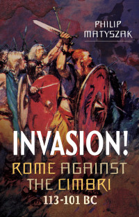 Philip Matyszak — Invasion!: Rome Against the Cimbri, 113–101 BC