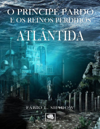 Shadow, Fábio L. — LIVRO I - ATLÂNTIDA (1ª Edição): O Príncipe Pardo e os Reinos Perdidos