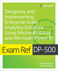 Daniil Maslyuk, Justin Frebault — Exam Ref DP-500 Designing and Implementing Enterprise-Scale Analytics Solutions Using Microsoft Azure and Microsoft Power BI