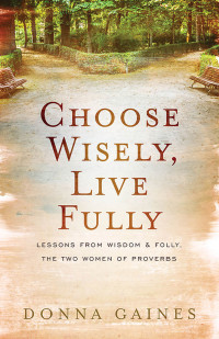 Gaines, Donna; — Choose Wisely, Live Fully: Lessons From Wisdom & Folly, the Two Women of Proverbs