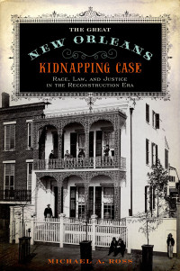 Ross, Michael A.; — The Great New Orleans Kidnapping Case: Race, Law, and Justice in the Reconstruction Era