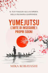 Mika Kobayashi — Yumejutsu - l’Arte di inseguire i Propri Sogni: il Tuo Viaggio alla Scoperta della Filosofia Giapponese
