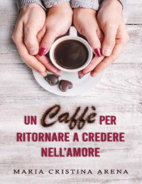Maria Cristina Arena — Un Caffè per ritornare a credere nell'amore. (Italian Edition)