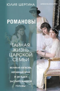 Юлия Шергина — Романовы: тайная жизнь царской семьи. Великая любовь, неравный брак и загадка заспиртованной головы