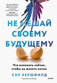 Хэл Хершфилд — Не мешай своему будущему. Что изменить сейчас, чтобы не жалеть потом