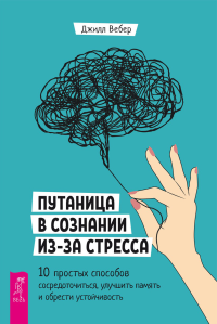 Джилл Вебер — Путаница в сознании из-за стресса. 10 простых способов сосредоточиться, улучшить память и обрести устойчивость