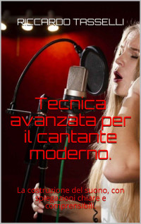 Tasselli, Riccardo — Tecnica avanzata per il cantante moderno.: La costruzione del suono, con spiegazioni chiare e comprensibili. (Italian Edition)