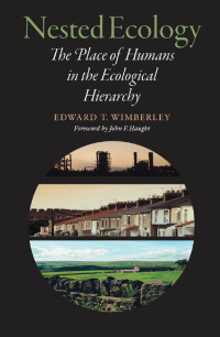 Edward T. Wimberley foreword by John F. Haught — Nested Ecology: The Place of Humans in the Ecological Hierarchy