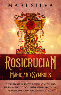 Silva, Mari — Rosicrucian Magic and Symbols: The Ultimate Guide to Rosicrucianism and Its Similarity to Occultism, Jewish Mysticism, Hermeticism, and Christian Gnosticism