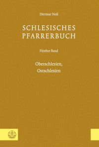 Dietmar Neß, Verein für Schlesische Kirchengeschichte & (Hrsg.) — Schlesisches Pfarrerbuch. Fünfter Band: Oberschlesien, Ostschlesien