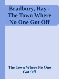 The Town Where No One Got Off — Bradbury, Ray - The Town Where No One Got Off