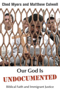 Ched Myers, Matthew Colwell — Our God Is Undocumented: Biblical Faith and Immigrant Justice