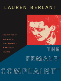 Lauren Berlant — The Female Complaint: The Unfinished Business of Sentimentality in American Culture