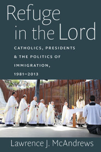 Lawrence J. McAndrews (Author) — Refuge in the Lord: Catholics, Presidents, & the Politics of Immigration, 1981-2013