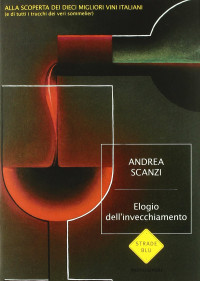 Andrea Scanzi — Elogio dell'invecchiamento. Viaggio alla scoperta dei dieci migliori vini italiani (e di tutti i trucchi dei veri sommelier)