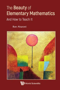 Ron Aharoni — The Beauty of Elementary Mathematics : And How to Teach It (289 Pages)