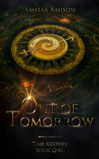 Amelia Amison — Out of Tomorrow: A Young Adult Time Travel Fantasy Novel (Time Keepers Book 1)