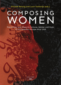 Elfriede Reissig & Leon Stefanija (eds.) — Composing Women. ‘Femininity’ and Views on Cultures, Gender and Music of Southeastern Europe since 1918