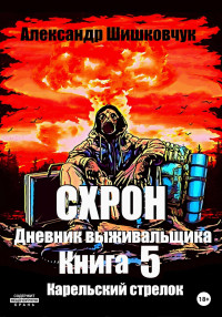 Александр Сергеевич Шишковчук — Схрон. Дневник выживальщика. Книга 5. Карельский стрелок