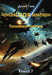 Денис Ган — Торианская империя. Раскалённая галактика. Книга 7