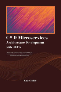 Millie, Katie — C# 9 Microservices Architecture Development with .NET 5 : Design, Build, and Deploy Scalable Apps. Build Agile and Maintainable Software with .NET 5 .A Practical Guide to Building and Deploying…..
