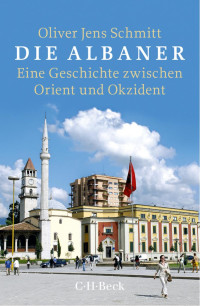 Schmitt, Oliver Jens — Die Albaner: Eine Geschichte zwischen Orient und Okzident