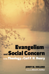 Jerry M. Ireland; — Evangelism and Social Concern in the Theology of Carl F. H. Henry