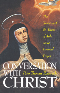 Peter Thomas Rorhbach — Conversation with Christ: The Teachings of St. Teresa of Avila About Personal Prayer