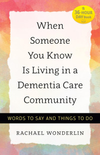 Rachael Wonderlin — When Someone You Know Is Living in a Dementia Care Community: Words to Say and Things to Do