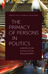 John von Heyking & Thomas Heilke (Editors) — The Primacy of Persons in Politics: Empiricism and Political Philosophy