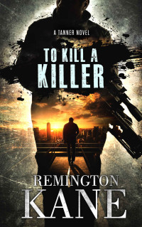 Kane, Remington — To Kill A Killer: A TANNER NOVEL - BOOK 16