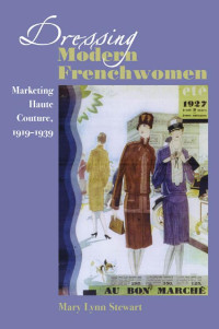 Mary Lynn Stewart — Dressing Modern Frenchwomen: Marketing Haute Couture, 1919–1939