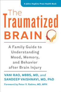 Vani Rao, MBBS, MD & Sandeep Vaishnavi, MD, PhD foreword by Peter V. Rabins, MD, MPH — The Traumatized Brain: A Family Guide to Understanding Mood, Memory, and Behavior after Brain Injury