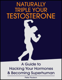 Peter Paulson — Naturally Triple Your Testosterone: A Guide to Hacking Your Hormones and Becoming Superhuman