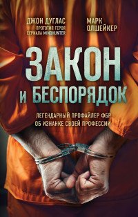 Джон Дуглас & Марк Олшейкер — Закон и беспорядок. Легендарный профайлер ФБР об изнанке своей профессии