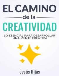 Jesús Hijas — El Camino De La Creatividad: Lo Esencial Para Desarrollar Una Mente Creativa