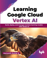 Hemanth Kumar K — Learning Google Cloud Vertex AI: Build, deploy, and manage machine learning models with Vertex AI