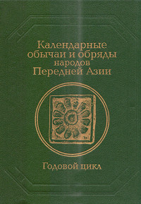 Роза Шотаевна Джарылгасинова & Биби-Рабига Логашова & Ольга Ивановна Жигалина & А. Э. Тенишева & Ирина Анастасьевна Амирьянц & Рамин Каземович Шидфар & Елена Эдуардовна Носенко — Календарные обычаи и обряды народов Передней Азии. Годовой цикл